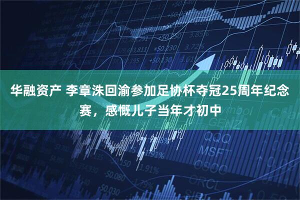 华融资产 李章洙回渝参加足协杯夺冠25周年纪念赛，感慨儿子当年才初中