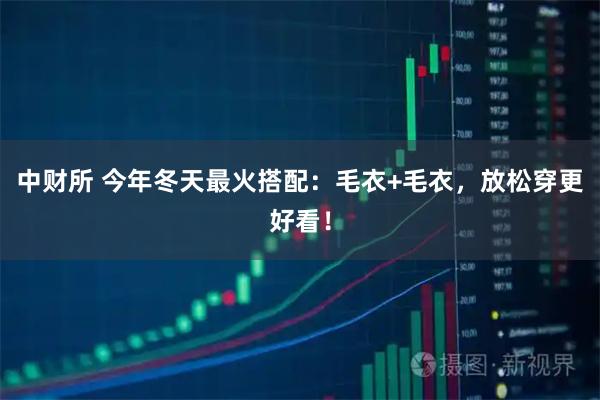 中财所 今年冬天最火搭配：毛衣+毛衣，放松穿更好看！
