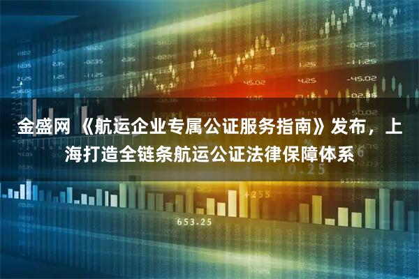 金盛网 《航运企业专属公证服务指南》发布，上海打造全链条航运公证法律保障体系