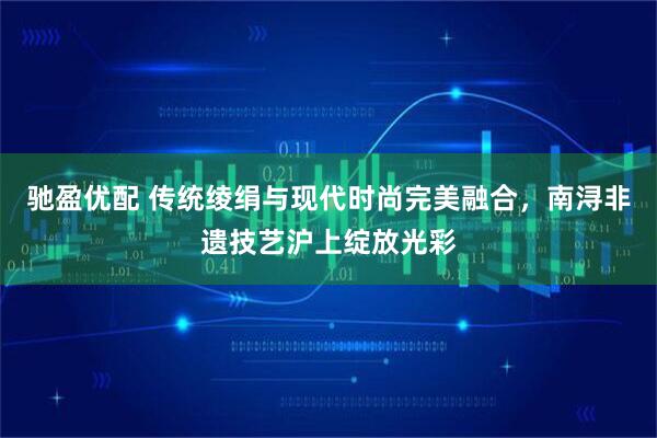 驰盈优配 传统绫绢与现代时尚完美融合，南浔非遗技艺沪上绽放光彩
