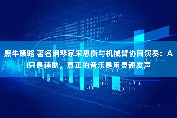 黑牛策略 著名钢琴家宋思衡与机械臂协同演奏：AI只是辅助，真正的音乐是用灵魂发声