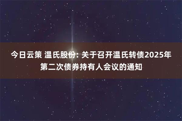 今日云策 温氏股份: 关于召开温氏转债2025年第二次债券持有人会议的通知