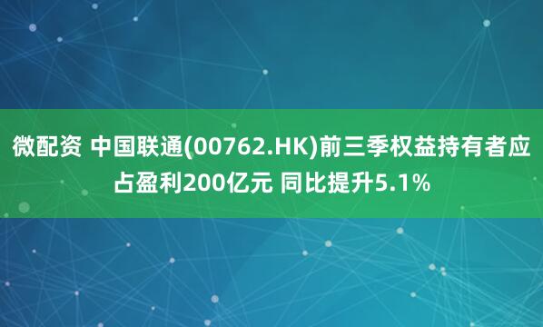 微配资 中国联通(00762.HK)前三季权益持有者应占盈利200亿元 同比提升5.1%