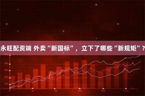 永旺配资端 外卖“新国标”，立下了哪些“新规矩”？