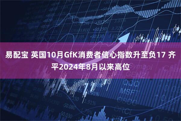 易配宝 英国10月GfK消费者信心指数升至负17 齐平2024年8月以来高位