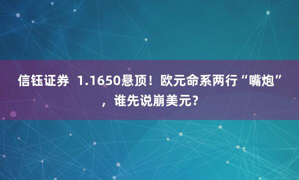 信钰证券  1.1650悬顶！欧元命系两行“嘴炮”，谁先说崩美元？