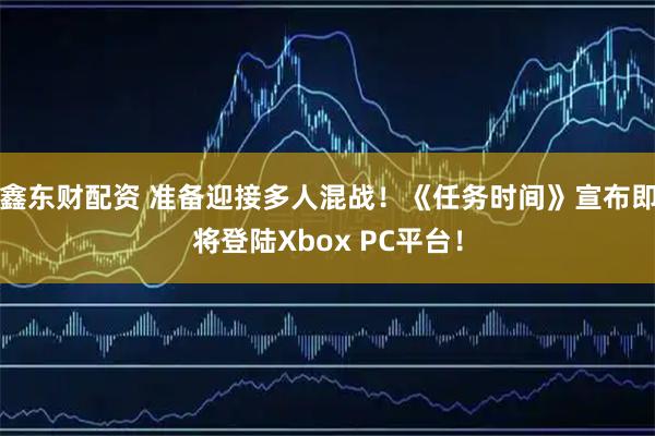 鑫东财配资 准备迎接多人混战！《任务时间》宣布即将登陆Xbox PC平台！