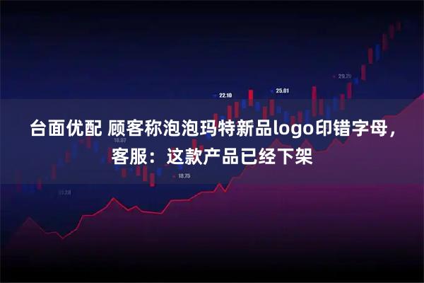 台面优配 顾客称泡泡玛特新品logo印错字母，客服：这款产品已经下架