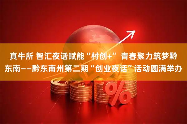 真牛所 智汇夜话赋能“村创+” 青春聚力筑梦黔东南——黔东南州第二期“创业夜话”活动圆满举办