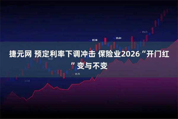捷元网 预定利率下调冲击 保险业2026“开门红”变与不变