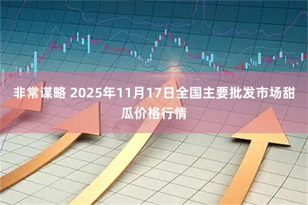 非常谋略 2025年11月17日全国主要批发市场甜瓜价格行情