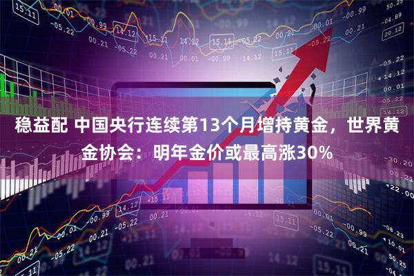 稳益配 中国央行连续第13个月增持黄金，世界黄金协会：明年金价或最高涨30%