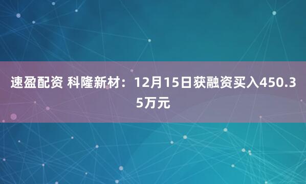 速盈配资 科隆新材：12月15日获融资买入450.35万元