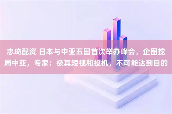 忠琦配资 日本与中亚五国首次举办峰会，企图搅局中亚，专家：极其短视和投机，不可能达到目的