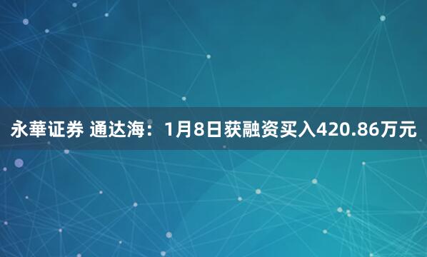 永華证券 通达海：1月8日获融资买入420.86万元