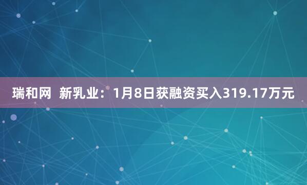 瑞和网  新乳业：1月8日获融资买入319.17万元