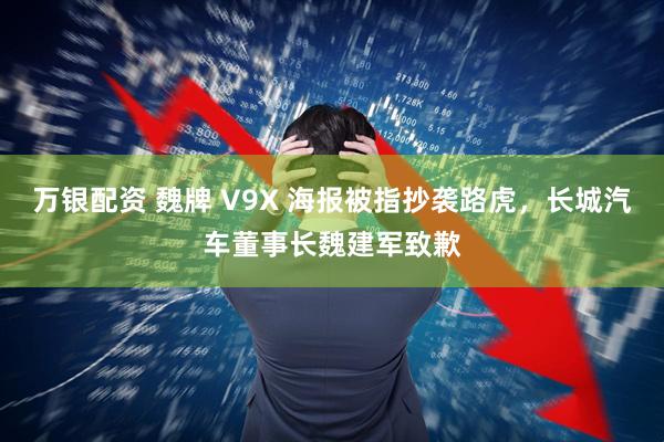 万银配资 魏牌 V9X 海报被指抄袭路虎，长城汽车董事长魏建军致歉